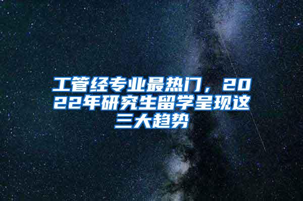 工管经专业最热门，2022年研究生留学呈现这三大趋势