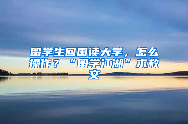 留学生回国读大学，怎么操作？“留学江湖”求救文