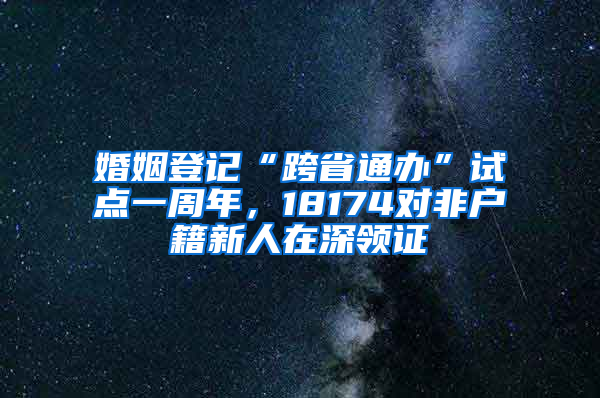 婚姻登记“跨省通办”试点一周年，18174对非户籍新人在深领证