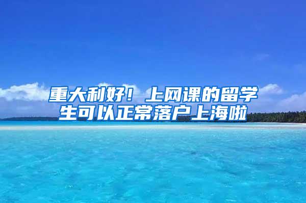 重大利好！上网课的留学生可以正常落户上海啦