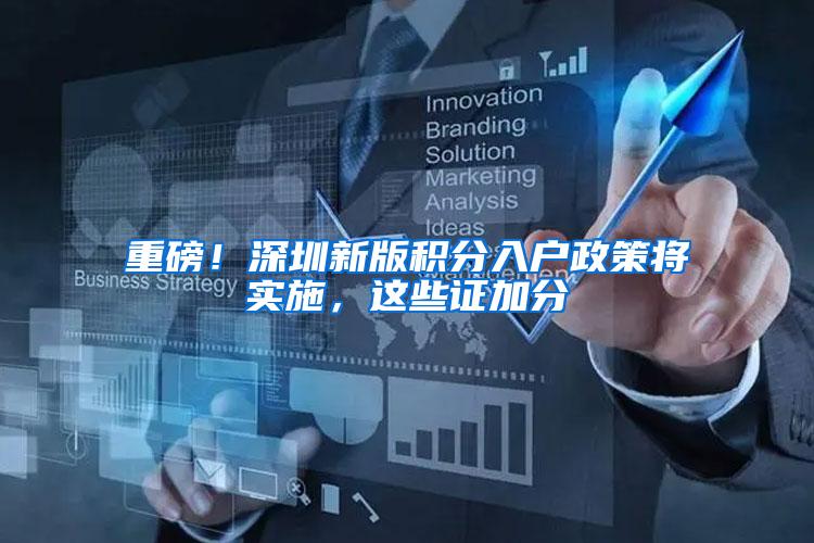 重磅！深圳新版积分入户政策将实施，这些证加分