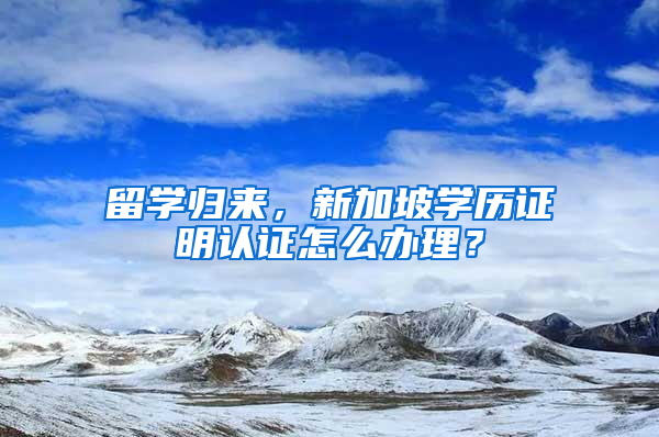 留学归来，新加坡学历证明认证怎么办理？