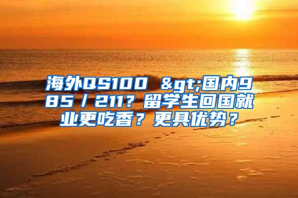 海外QS100 >国内985／211？留学生回国就业更吃香？更具优势？