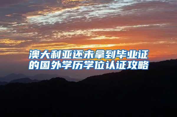 澳大利亚还未拿到毕业证的国外学历学位认证攻略