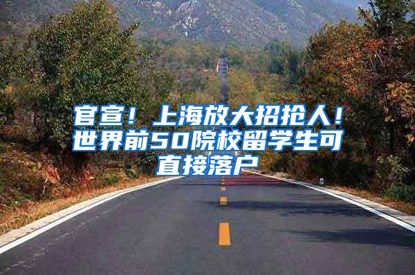 官宣！上海放大招抢人！世界前50院校留学生可直接落户