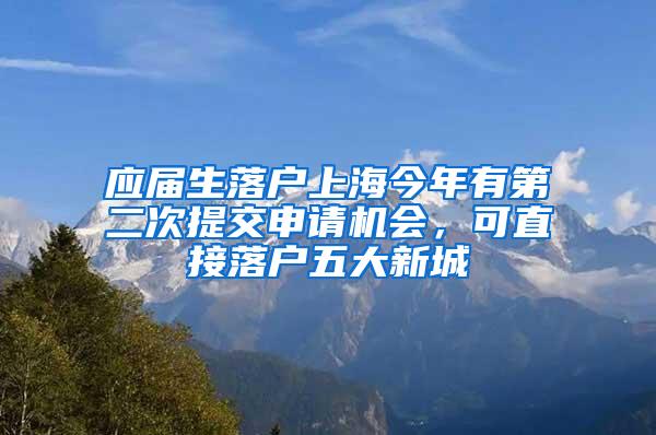 应届生落户上海今年有第二次提交申请机会，可直接落户五大新城