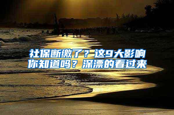 社保断缴了？这9大影响你知道吗？深漂的看过来