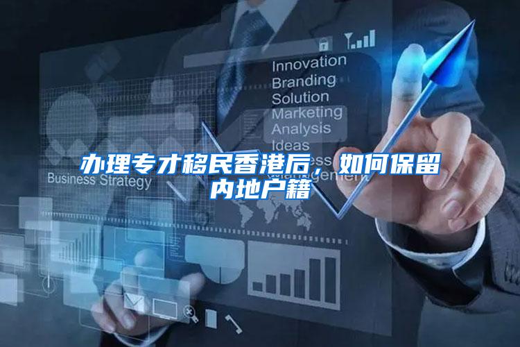 办理专才移民香港后，如何保留内地户籍