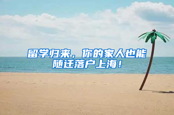 留学归来，你的家人也能随迁落户上海！