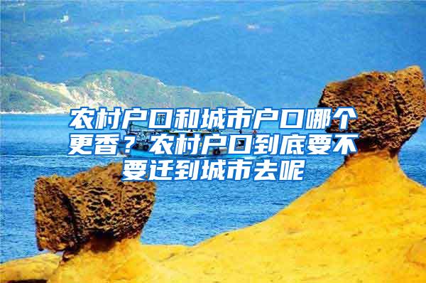 农村户口和城市户口哪个更香？农村户口到底要不要迁到城市去呢