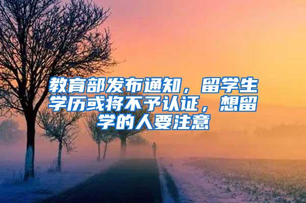 教育部发布通知，留学生学历或将不予认证，想留学的人要注意