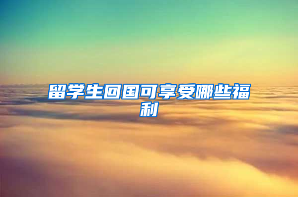留学生回国可享受哪些福利