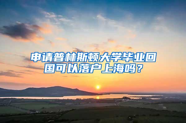 申请普林斯顿大学毕业回国可以落户上海吗？