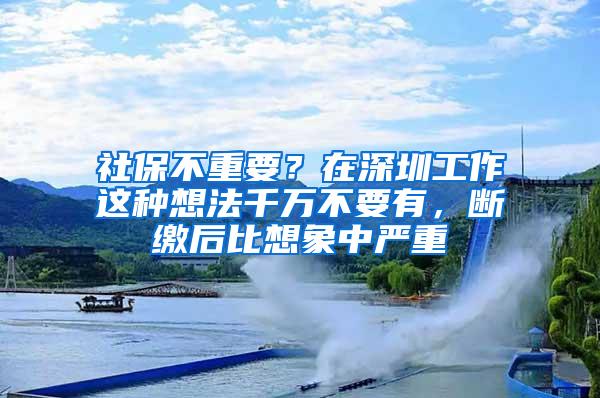 社保不重要？在深圳工作这种想法千万不要有，断缴后比想象中严重