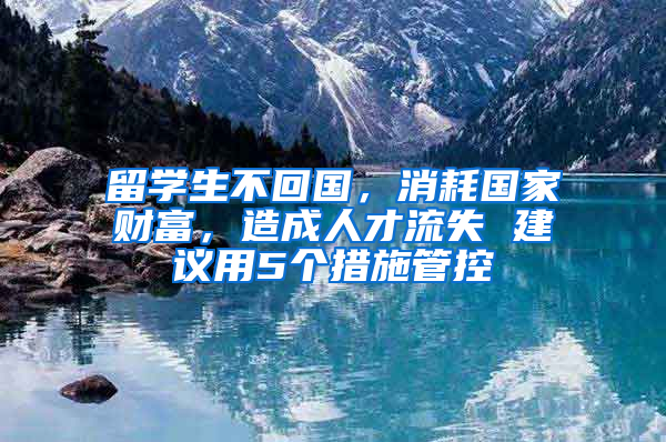 留学生不回国，消耗国家财富，造成人才流失 建议用5个措施管控