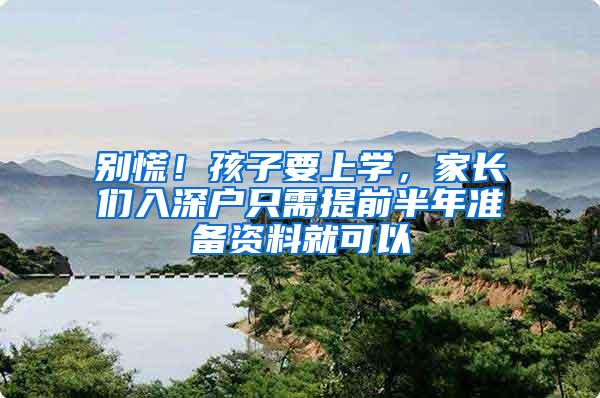 别慌！孩子要上学，家长们入深户只需提前半年准备资料就可以