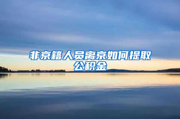 非京籍人员离京如何提取公积金