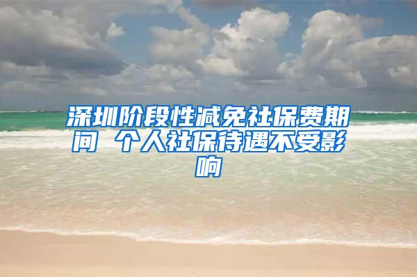 深圳阶段性减免社保费期间 个人社保待遇不受影响