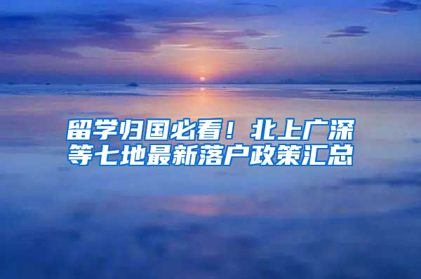留学归国必看！北上广深等七地最新落户政策汇总