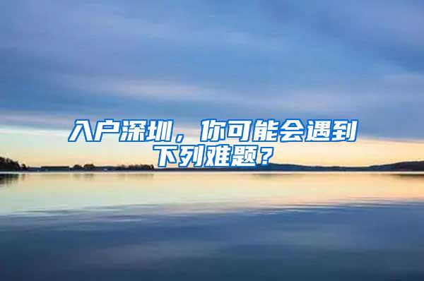 入户深圳，你可能会遇到下列难题？