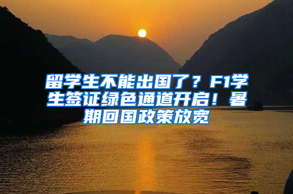 留学生不能出国了？F1学生签证绿色通道开启！暑期回国政策放宽