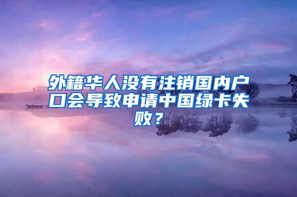 外籍华人没有注销国内户口会导致申请中国绿卡失败？