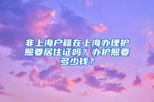 非上海户籍在上海办理护照要居住证吗？办护照要多少钱？