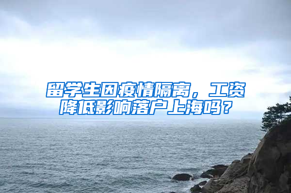 留学生因疫情隔离，工资降低影响落户上海吗？