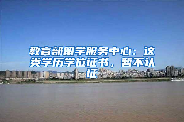 教育部留学服务中心：这类学历学位证书，暂不认证→