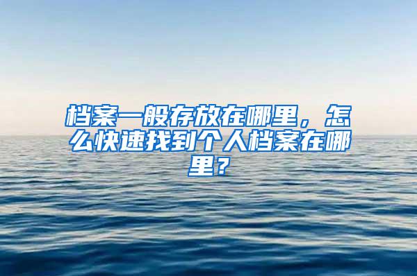 档案一般存放在哪里，怎么快速找到个人档案在哪里？