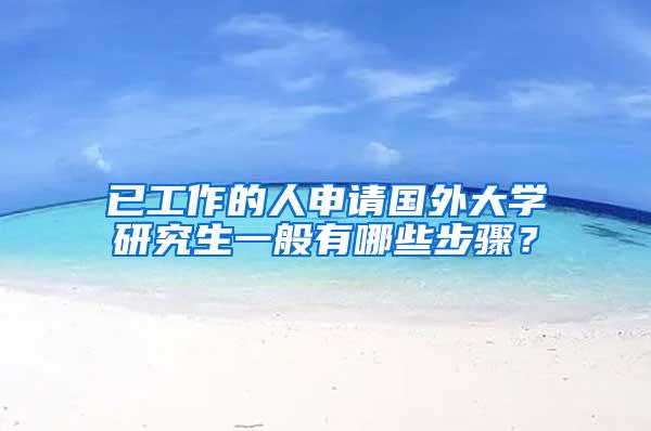 已工作的人申请国外大学研究生一般有哪些步骤？