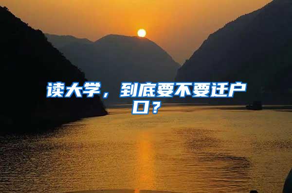 读大学，到底要不要迁户口？