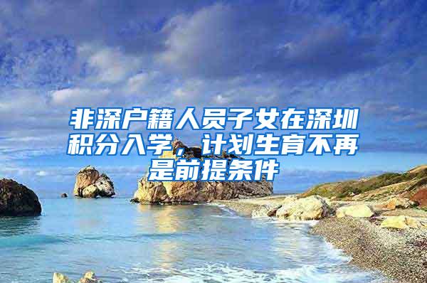 非深户籍人员子女在深圳积分入学，计划生育不再是前提条件