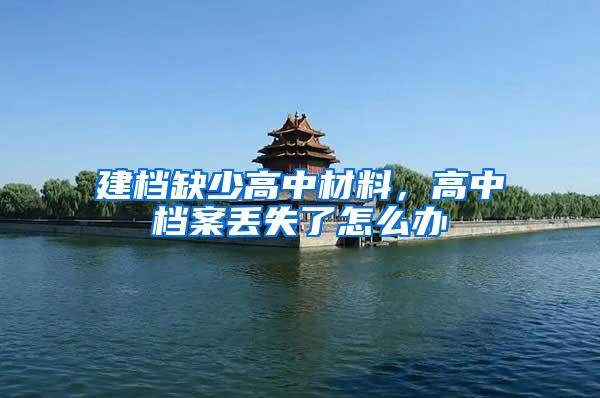 建档缺少高中材料，高中档案丢失了怎么办