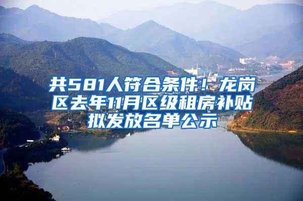 共581人符合条件！龙岗区去年11月区级租房补贴拟发放名单公示