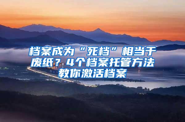 档案成为“死档”相当于废纸？4个档案托管方法教你激活档案