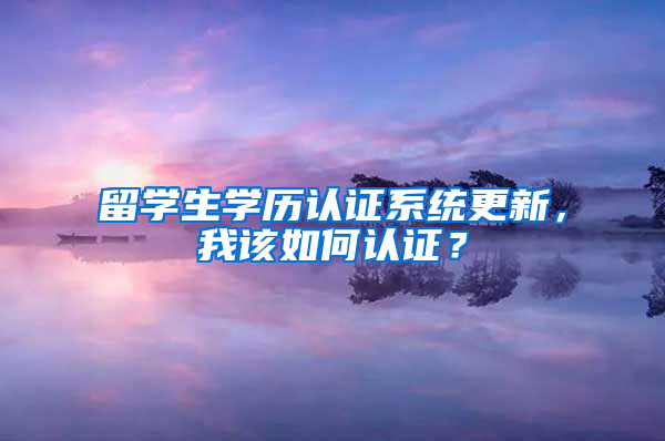 留学生学历认证系统更新，我该如何认证？