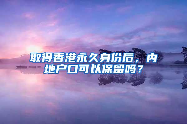 取得香港永久身份后，内地户口可以保留吗？