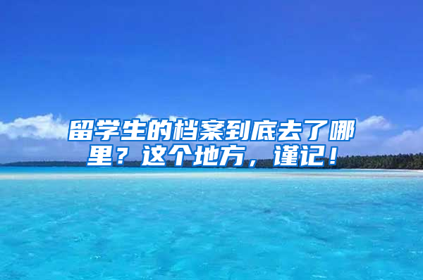 留学生的档案到底去了哪里？这个地方，谨记！