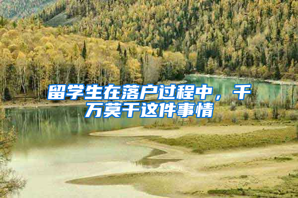 留学生在落户过程中，千万莫干这件事情