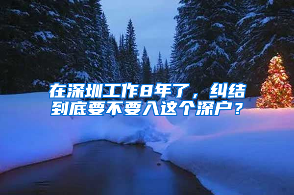在深圳工作8年了，纠结到底要不要入这个深户？