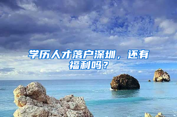 学历人才落户深圳，还有福利吗？