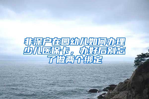 非深户在园幼儿如何办理少儿医保卡，办好后别忘了做两个绑定