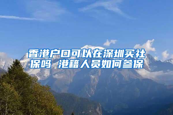 香港户口可以在深圳买社保吗 港籍人员如何参保