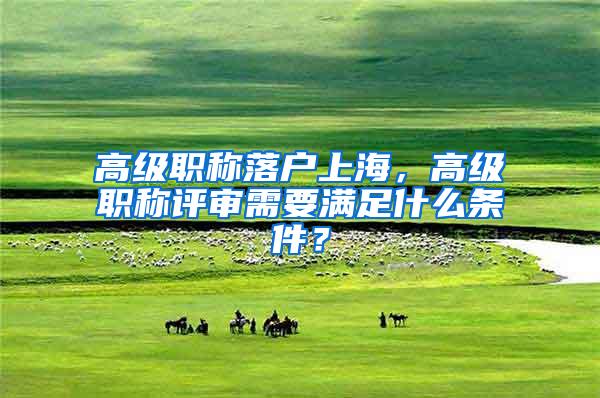 高级职称落户上海，高级职称评审需要满足什么条件？