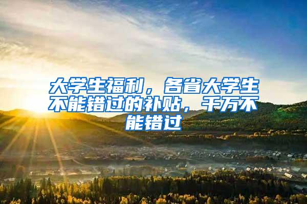 大学生福利，各省大学生不能错过的补贴，千万不能错过