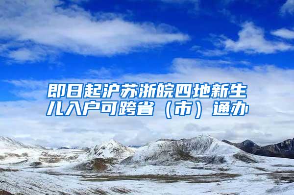 即日起沪苏浙皖四地新生儿入户可跨省（市）通办