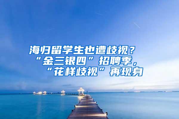 海归留学生也遭歧视？“金三银四”招聘季，“花样歧视”再现身