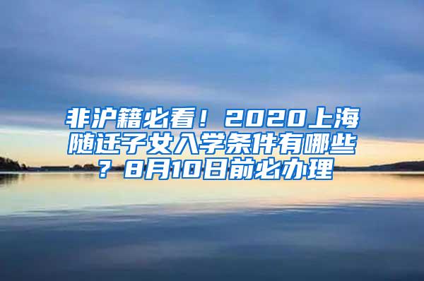 非沪籍必看！2020上海随迁子女入学条件有哪些？8月10日前必办理