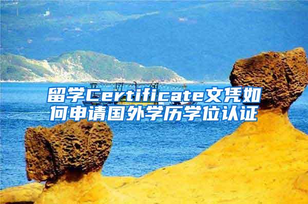 留学Certificate文凭如何申请国外学历学位认证